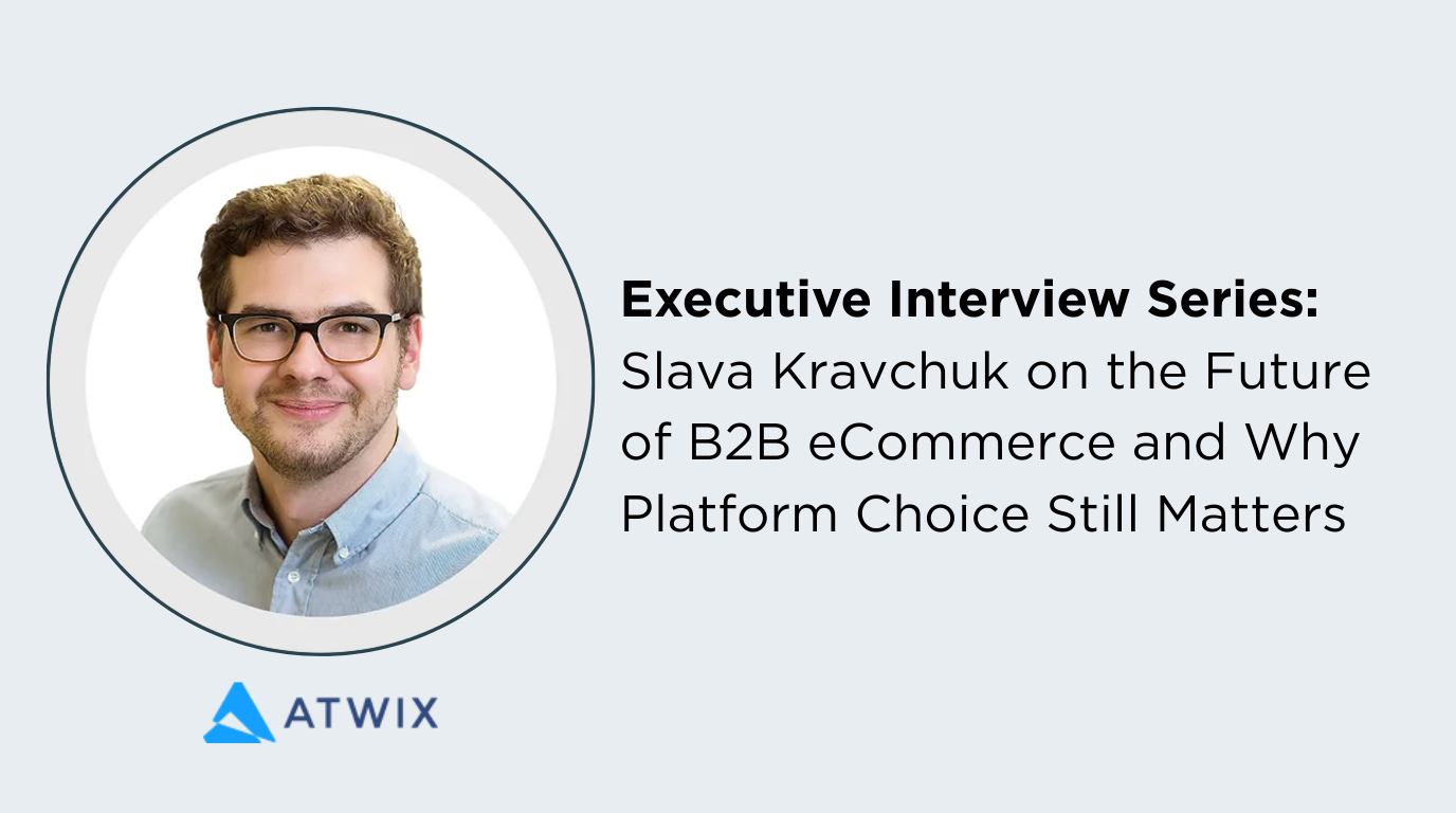 Executive Interview Series Slava Kravchuk On The Future Of B2b Ecommerce And Why Platform Choice Still Matters